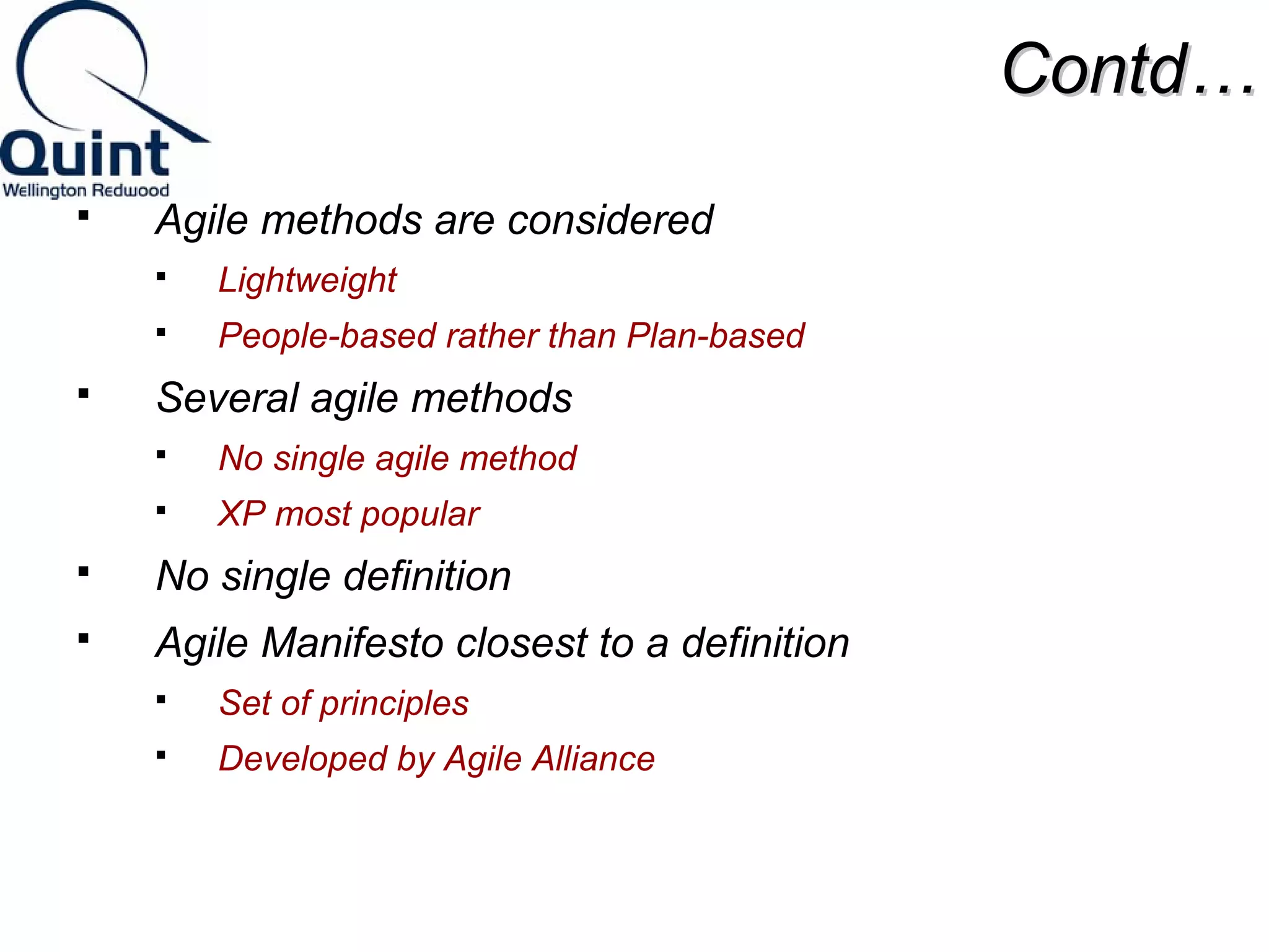 CCoonnttdd…… 
 Agile methods are considered 
 Lightweight 
 People-based rather than Plan-based 
 Several agile methods 
 No single agile method 
 XP most popular 
 No single definition 
 Agile Manifesto closest to a definition 
 Set of principles 
 Developed by Agile Alliance 
 