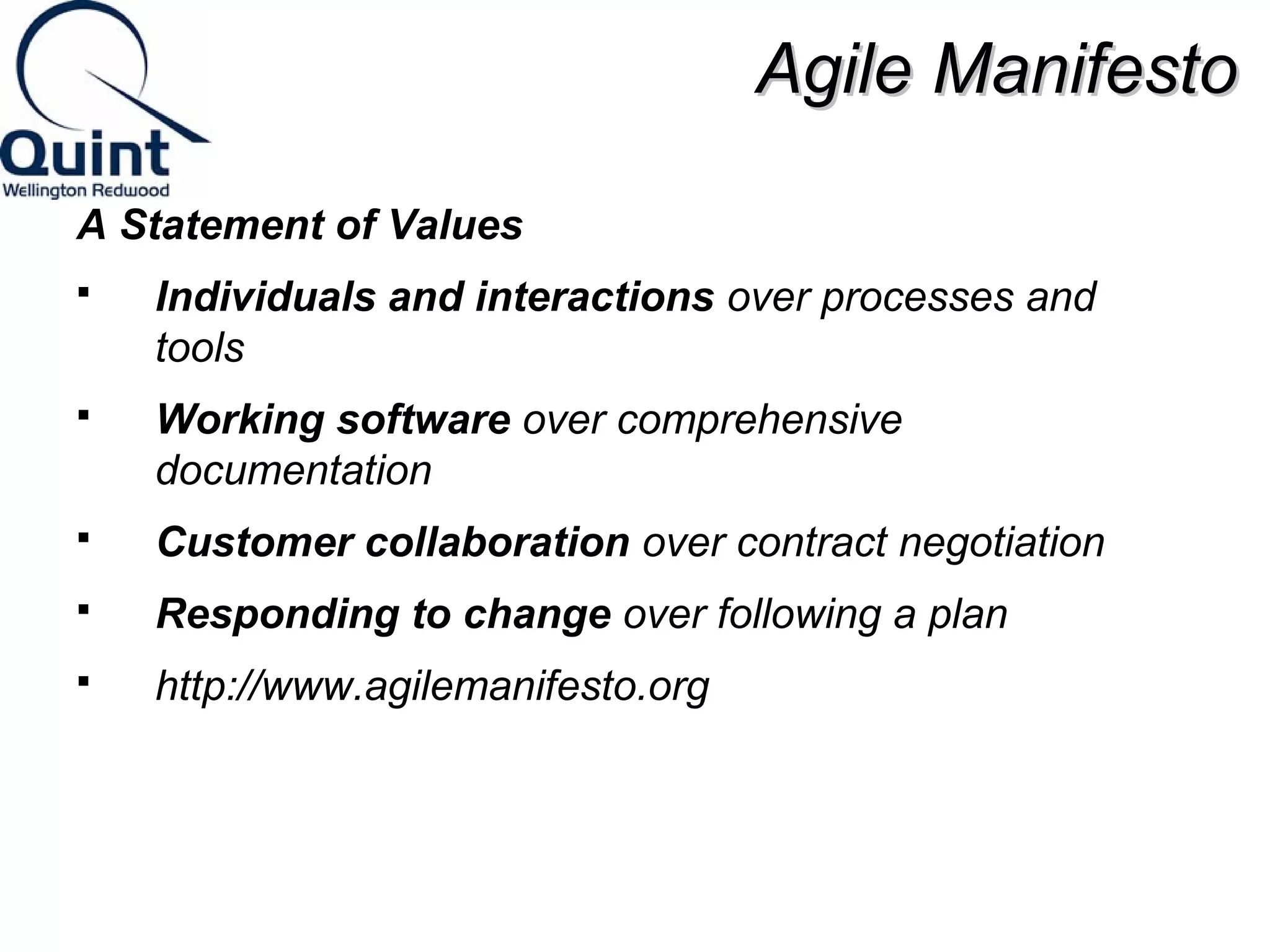 AAggiillee MMaanniiffeessttoo 
A Statement of Values 
 Individuals and interactions over processes and 
tools 
 Working software over comprehensive 
documentation 
 Customer collaboration over contract negotiation 
 Responding to change over following a plan 
 http://www.agilemanifesto.org 
 