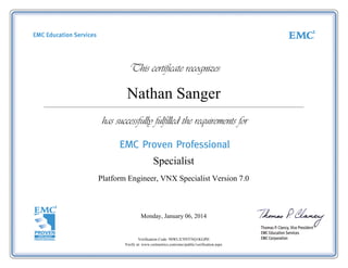 Nathan Sanger
Platform Engineer, VNX Specialist Version 7.0
Monday, January 06, 2014
Verification Code: 9SWLX70YFNQ1KGPH
Verify at: www.certmetrics.com/emc/public/verification.aspx
Specialist
 