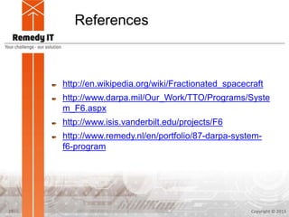 References
http://en.wikipedia.org/wiki/Fractionated_spacecraft
http://www.darpa.mil/Our_Work/TTO/Programs/Syste
m_F6.aspx
http://www.isis.vanderbilt.edu/projects/F6
http://www.remedy.nl/en/portfolio/87-darpa-system-
f6-program
Copyright © 201321
 