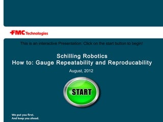 Schilling Robotics
How to: Gauge Repeatability and Reproducability
August, 2012
This is an interactive Presentation: Click on the start button to begin!
 