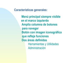Características generales:
Menú principal siempre visible
en el marco izquierdo
Amplia columna de botones
para navegar
Botón con imagen iconográfica
que refleje funciones
Dos áreas definidas
Herramientas y Utilidades
Administración
 