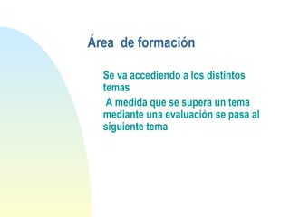 Se va accediendo a los distintos
temas
A medida que se supera un tema
mediante una evaluación se pasa al
siguiente tema
Área de formación
 