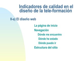 Indicadores de calidad en el
diseño de la tele-formación
La página de inicio
Navegación
Dónde me encuentro
Dónde he estado
Dónde puedo ir
Estructura del sitio
II-a) El diseño web
 