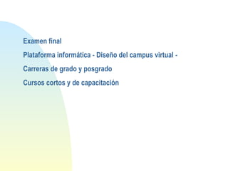 Examen final
Plataforma informática - Diseño del campus virtual -
Carreras de grado y posgrado
Cursos cortos y de capacitación
 