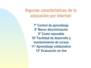 Algunas características de la
educación por Internet:
7* Control de aprendizaje
8* Menor discriminación
9* Costo razonable
10* Facilidad de desarrollo y
mantenimiento de cursos
11* Aprendizaje colaborativo
12* Evaluación on line
 