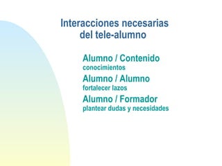 Interacciones necesarias
del tele-alumno
Alumno / Contenido
conocimientos
Alumno / Alumno
fortalecer lazos
Alumno / Formador
plantear dudas y necesidades
 
