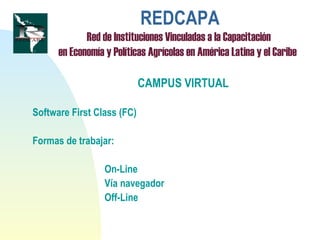 REDCAPA
Red de Instituciones Vinculadas a la Capacitación
en Economía y Políticas Agrícolas en América Latina y el Caribe
CAMPUS VIRTUAL
Software First Class (FC)
Formas de trabajar:
On-Line
Vía navegador
Off-Line
 
