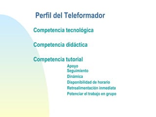 Perfil del Teleformador
Competencia tecnológica
Competencia didáctica
Competencia tutorial
Apoyo
Seguimiento
Dinámica
Disponibilidad de horario
Retroalimentación inmediata
Potenciar el trabajo en grupo
 