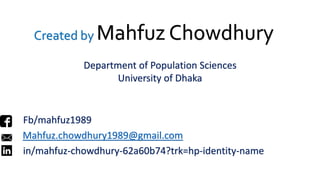 Created by Mahfuz Chowdhury
Department of Population Sciences
University of Dhaka
Fb/mahfuz1989
Mahfuz.chowdhury1989@gmail.com
in/mahfuz-chowdhury-62a60b74?trk=hp-identity-name
 