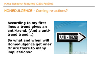 MARE Research featuring Claes Foxérus
HOMEDULGENCE - Coming re-actions?
According to my first
lines a trend gives an
anti-trend. (And a anti-
trend trend…)
So what and when will
Homedulgence get one?
Or are there to many
implications?
 
