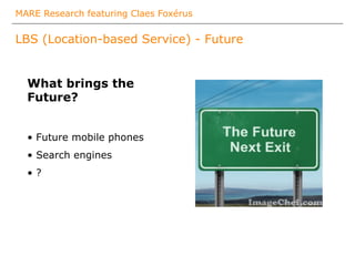 MARE Research featuring Claes Foxérus
LBS (Location-based Service) - Future
What brings the
Future?
• Future mobile phones
•  Search engines
•  ?
 