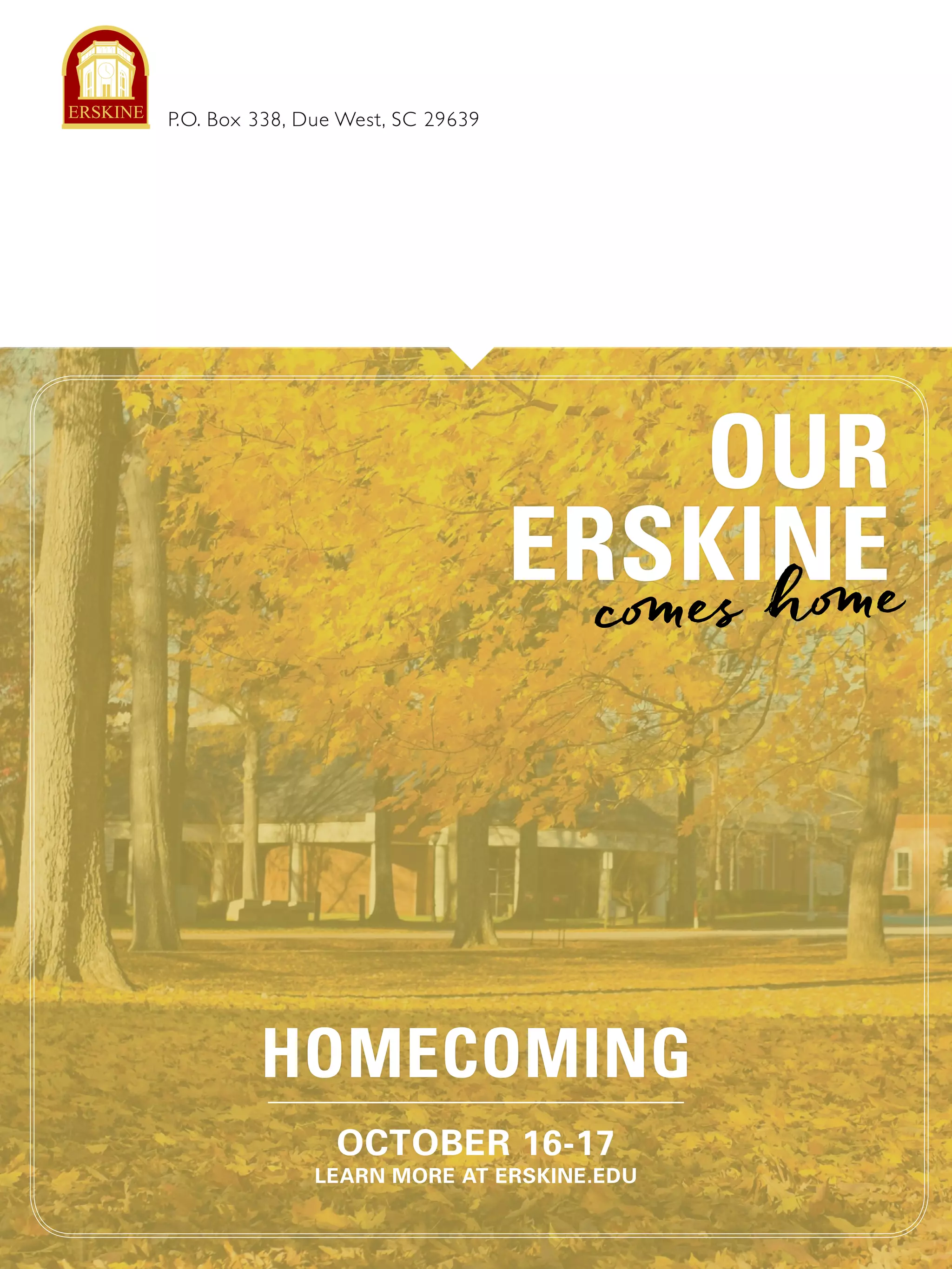 P.O. Box 338, Due West, SC 29639ERSKINE
OUR
ERSKINEc es h e
HOMECOMING
OCTOBER 16-17
LEARN MORE AT ERSKINE.EDU
 