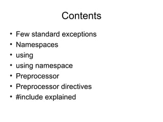 Contents
•   Few standard exceptions
•   Namespaces
•   using
•   using namespace
•   Preprocessor
•   Preprocessor directives
•   #include explained
 