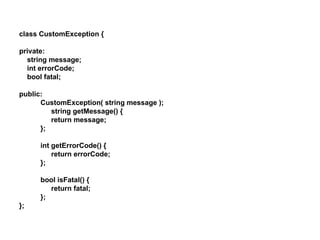 class CustomException {

private:
  string message;
  int errorCode;
  bool fatal;

public:
      CustomException( string message );
         string getMessage() {
         return message;
      };

     int getErrorCode() {
         return errorCode;
     };

     bool isFatal() {
        return fatal;
     };
};
 