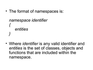 • The format of namespaces is:

  namespace identifier
  {
    entities
  }

• Where identifier is any valid identifier and
  entities is the set of classes, objects and
  functions that are included within the
  namespace.
 