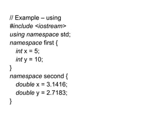 // Example – using
#include <iostream>
using namespace std;
namespace first {
   int x = 5;
   int y = 10;
}
namespace second {
   double x = 3.1416;
   double y = 2.7183;
}
 