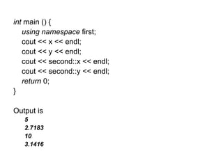 int main () {
   using namespace first;
   cout << x << endl;
   cout << y << endl;
   cout << second::x << endl;
   cout << second::y << endl;
   return 0;
}

Output is
   5
   2.7183
   10
   3.1416
 