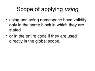 Scope of applying using
• using and using namespace have validity
  only in the same block in which they are
  stated
• or in the entire code if they are used
  directly in the global scope.
 