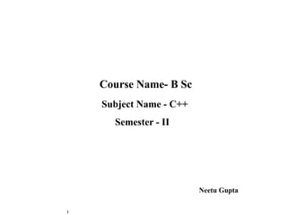 Course Name- B Sc
    Subject Name - C++
      Semester - II




                         Neetu Gupta

1
 