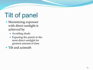 Tilt of panel
 Maximizing exposure
with direct sunlight is
achieved by
 Avoiding shade
 Exposing the panels to the
most direct sunlight for
greatest amount of time
 Tilt and azimuth
14
 