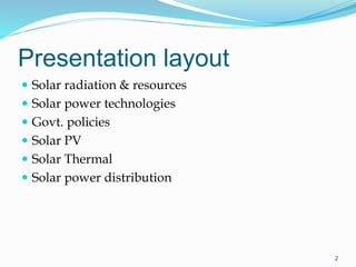 Presentation layout
 Solar radiation & resources
 Solar power technologies
 Govt. policies
 Solar PV
 Solar Thermal
 Solar power distribution
2
 