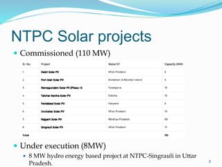 NTPC Solar projects
 Commissioned (110 MW)
 Under execution (8MW)
 8 MW hydro energy based project at NTPC-Singrauli in Uttar
Pradesh. 5
 