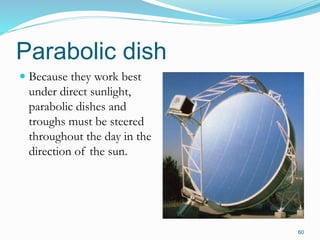 Parabolic dish
 Because they work best
under direct sunlight,
parabolic dishes and
troughs must be steered
throughout the day in the
direction of the sun.
60
 