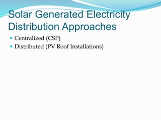 Solar Generated Electricity
Distribution Approaches
 Centralized (CSP)
 Distributed (PV Roof Installations)
 