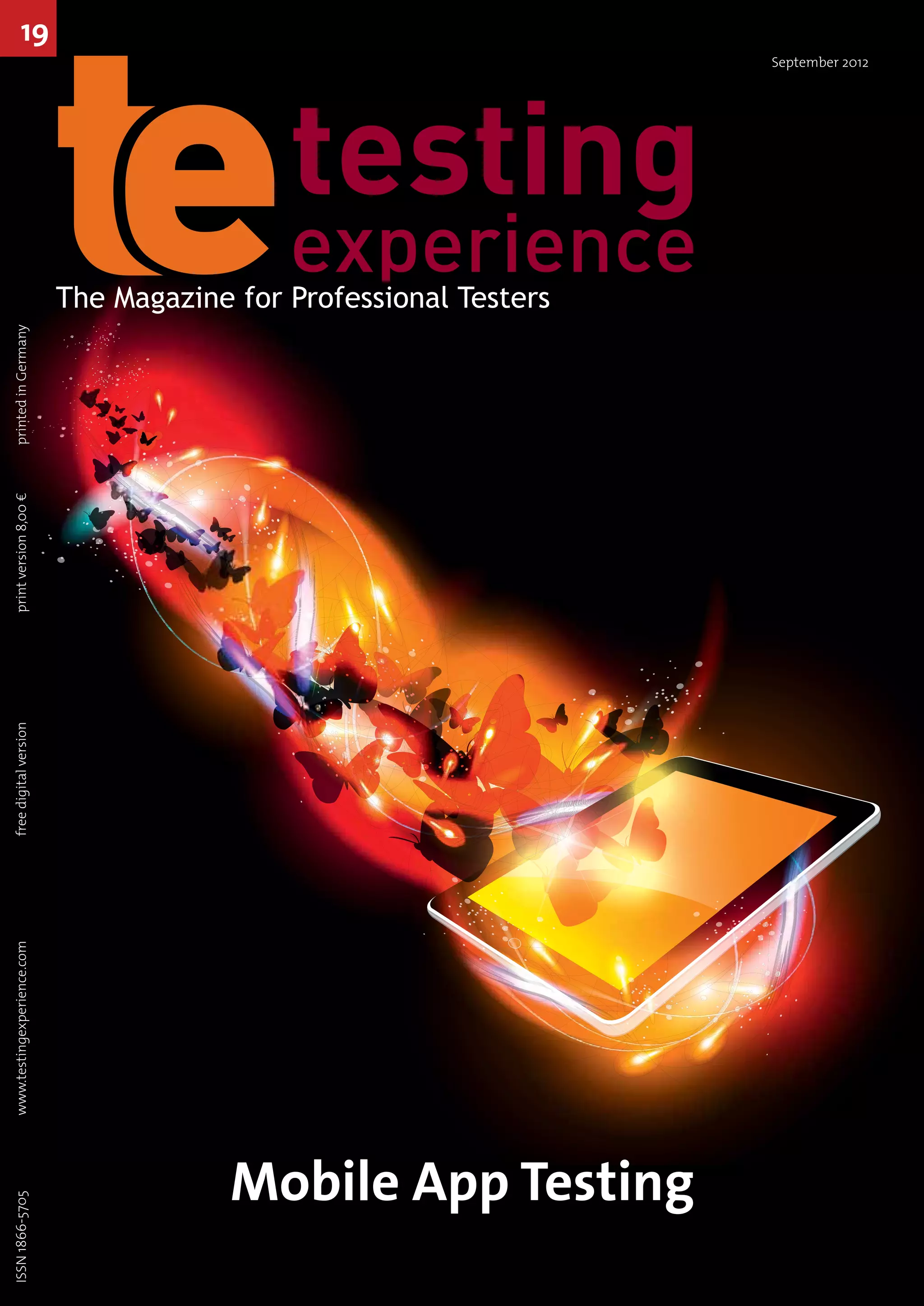 September 2012
ISSN1866-5705		www.testingexperience.com		freedigitalversion		printversion8,00€	printedinGermany
19
Mobile App Testing
The Magazine for Professional Testers
202
80% 60% 40% 20%
Pantone 173
100% 80% 60% 40% 20%
c:0
m:80
y:52
k:37
c:0
m:60
y:39
k:28
c:0
m:40
y:26
k:19
c:0
m:20
y:13
k:10
cmyk
c:0
m:69
y:100
k:6
c:0
m:55
y:80
k:5
c:0
m:41
y:60
k:4
c:0
m:28
y:40
k:3
c:0
m:14
y:20
k:0
 