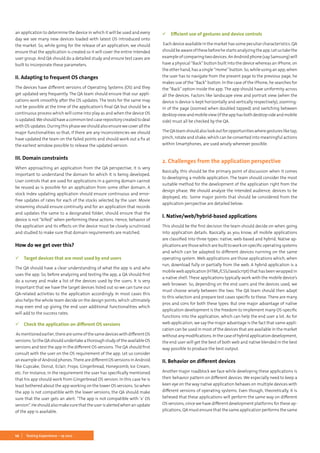 10 Testing Experience – 19 2012
an application to determine the device in which it will be used and every
day we see many new devices loaded with latest OS introduced onto
the market. So, while going for the release of an application, we should
ensure that the application is created so it will cover the entire intended
user group. And QA should do a detailed study and ensure test cases are
built to incorporate these parameters.
II. Adapting to frequent OS changes
The devices have different versions of Operating Systems (OS) and they
get updated very frequently. The QA team should ensure that our appli-
cations work smoothly after the OS updates. The tests for the same may
not be possible at the time of the application’s final QA but should be a
continuous process which will come into play as and when the device OS
is updated.We should have a common test case repository created to deal
withOSupdates.Duringthisphaseweshouldalsoensurewecoverallthe
major functionalities so that, if there are any inconsistencies we should
have updated the team on the failed points and should work out a fix at
the earliest window possible to release the updated version.
III. Domain constraints
When approaching an application from the QA perspective, it is very
important to understand the domain for which it is being developed.
User controls that are used for applications in a gaming domain cannot
be reused as is possible for an application from some other domain. A
stock index updating application should ensure continuous and error-
free updates of rates for each of the stocks selected by the user. Movie
streaming should ensure continuity and for an application that records
and updates the same to a designated folder, should ensure that the
device is not “killed” when performing these actions. Hence, behavior of
the application and its effects on the device must be closely scrutinized
and studied to make sure that domain requirements are matched.
How do we get over this?
 Target devices that are most used by end users
The QA should have a clear understanding of what the app is and who
uses the app. So, before analyzing and testing the app, a QA should first
do a survey and make a list of the devices used by the users. It is very
important that we have the target devices listed out so we can tune our
QA-related activities to the application accordingly. In most cases this
also helps the whole team decide on the design points, which ultimately
may even end up giving the end user additional functionalities which
will add to the success rates.
 Check the application on different OS versions
Asmentionedearlier,therearesomeofthesamedeviceswithdifferentOS
versions.SotheQAshouldundertakeathoroughstudyoftheavailableOS
versions and test the app in the different OS versions. The QA should first
consult with the user on the OS requirement of the app. Let us consider
an example of Android phones.There are different OS versions in Android
like Cupcake, Donut, Eclair, Froyo, Gingerbread, Honeycomb, Ice Cream,
etc. For instance, in the requirement the user has specifically mentioned
that his app should work from Gingerbread OS version. In this case he is
least bothered about the app working on the lower OS versions. So when
the app is not compatible with the lower versions, the QA should make
sure that the user gets an alert: “The app is not compatible with ‘x’ OS
version“.Heshouldalsomakesurethattheuserisalertedwhenanupdate
of the app is available.
 Efficient use of gestures and device controls
Each device available in the market has some peculiar characteristics. QA
shouldbeawareofthesebeforehestartsanalyzingtheapp.Letustakethe
example of comparing two devices. An Android phone (say Samsung) will
have a physical “Back” button built into the device whereas an iPhone, on
the other hand, has a single “Home” button. So, while using an app, when
the user has to navigate from the present page to the previous page, he
makes use of the “Back” button. In the case of the iPhone, he searches for
the “Back” option inside the app. The app should have uniformity across
all the devices. Factors like landscape view and portrait view (when the
device is device is kept horizontally and vertically respectively), zooming-
in of the page (zoomed when doubled tapped) and switching between
desktopviewandmobileview(iftheapphasbothdesktopsideandmobile
side) must all be checked by the QA.
TheQAteamshouldalsolookoutforopportunitieswheregesturesliketap,
pinch, rotate and shake, which can be converted into meaningful actions
within Smartphones, are used wisely wherever possible.
2. Challenges from the application perspective
Basically, this should be the primary point of discussion when it comes
to developing a mobile application. The team should consider the most
suitable method for the development of the application right from the
design phase. We should analyze the intended audience, devices to be
deployed, etc. Some major points that should be considered from the
application perspective are detailed below:
I. Native/web/hybrid-based applications
This should be the first decision the team should decide on when going
into application details. Basically, as you know, all mobile applications
are classified into three types: native, web-based and hybrid. Native ap-
plications are those which are built to work on specific operating systems
and which can be adapted to different devices running on the same
operating system. Web applications are those applications which, when
run, download fully or partially from the web. A hybrid application is a
mobile web application (HTML/CSS/JavaScript) that has been wrapped in
a native shell. These applications typically work with the mobile device’s
web browser. So, depending on the end users and the devices used, we
must choose wisely between the two. The QA team should then adapt
to this selection and prepare test cases specific to these. There are many
pros and cons for both these types. But one major advantage of native
application development is the freedom to implement many OS-specific
functions into the application, which can help the end user a lot. As for
web application, we say the major advantage is the fact that same appli-
cation can be used in most of the devices that are available in the market
withoutanymodifications.Inthecaseofhybridapplicationdevelopment,
the end user will get the best of both web and native blended in the best
way possible to produce the best output.
II. Behavior on different devices
Another major roadblock we face while developing these applications is
their behavior pattern on different devices. We especially need to keep a
keen eye on the way native application behaves on multiple devices with
different versions of operating systems. Even though, theoretically, it is
believed that these applications will perform the same way on different
OS versions, since we have different development platforms for these ap-
plications, QA must ensure that the same application performs the same
 