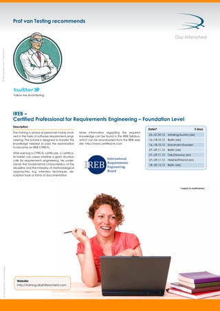 ©iStockphoto.com/numbeos
Prof van Testing recommends
Description
The training is aimed at personnel mainly invol-
ved in the tasks of software requirements engi-
neering. The tutorial is designed to transfer the
knowledge needed to pass the examination
to become an IREB CPRE-FL.
After earning a CPRE-FL certiﬁcate, a certiﬁca-
te holder can assess whether a given situation
calls for requirements engineering. He under-
stands the fundamental characteristics of the
discipline and the interplay of methodological
approaches, e.g. interview techniques, de-
scription tools or forms of documentation.
More information regarding the required
knowledge can be found in the IREB Syllabus,
which can be downloaded from the IREB web
site: http://www.certiﬁed-re.com
*subject to modiﬁcations
Dates* 3 days
25.–27.09.12 Mödling/Austria (de)
16.–18.10.12 Berlin (de)
16.–18.10.12 Stockholm/Sweden
27.–29.11.12 Berlin (de)
27.–29.11.12 Oslo/Norway (en)
27.–29.11.12 Helsinki/Finland (en)
18.–20.12.12 Berlin (de)
IREB –
Certiﬁed Professional for Requirements Engineering – Foundation Level
©iStockphoto.com/davidnay
Website:
http://training.diazhilterscheid.com
Follow me @vanTesting
 