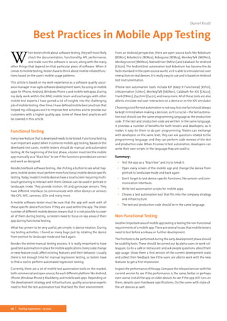 26 Testing Experience – 19 2012
W
hentestersthinkaboutsoftwaretesting,theywillmostlikely
check the documentation, functionality, API, performance,
and make sure the software is secure, along with the many
other things that depend on that particular piece of software. When it
comes to mobile testing, testers have to think about mobile-related func-
tions based on the user’s mobile usage patterns.
This article is based on my work experience as a software quality assur-
ancemanagerinanagilesoftwaredevelopmentteam,focusingonmobile
appsforiPhone,Android,WindowsPhone7,andmobilewebapps.During
my daily work within the XING mobile team and exchanges with other
mobile test experts, I have gained a lot of insights into the challenging
job of mobile testing. Over time, I have defined mobile best practices that
helped my colleagues and I to improve test activities and to provide our
customers with a higher quality app. Some of these best practices will
be covered in this article.
Functional Testing
Every new feature that is developed needs to be tested. Functional testing
is an important aspect when it comes to mobile app testing. Based on the
developed test cases, mobile testers should do manual and automated
testing. At the beginning of the test phase, a tester must test the mobile
app manually as a “black box” to see if the functions provided are correct
and work as designed.
Besides textbook software testing, like clicking a button to see what hap-
pens,mobiletestersmustperformmorefunctional,mobile-device-specific
testing.Today,modernmobiledeviceshaveatouchscreenrequiringmulti-
touch gesturing to interact with them. Devices can be used in portrait or
landscape mode. They provide motion, tilt and gyroscope sensors. They
have different interfaces to communicate with other devices or services
like GPS, NFC, cameras, LEDs and many more.
A mobile software tester must be sure that the app will work with all
these specific device functions if they are used within the app. The sheer
number of different mobile devices means that it is not possible to cover
all of them during testing, so testers need to focus on key areas of their
app during functional testing.
What has proven to be very useful, yet simple, is device rotation. During
my testing activities, I found so many bugs just by rotating the device
from portrait to landscape mode and back again.
Besides the entire manual testing process, it is really important to have
good test automation in place for mobile applications. Every code change
or new feature could affect existing features and their behavior. Usually
there is not enough time for manual regression testing, so testers have
to find a tool to perform automated regression testing.
Currently, there are a lot of mobile test automation tools on the market,
bothcommercialandopensource,foreachdifferentplatformlikeAndroid,
iPhone,WindowsPhone7,BlackBerry,andmobilewebapps.Dependingon
the development strategy and infrastructure, quality assurance experts
need to find the test automation tool that best fits their environment.
From an Android perspective, there are open source tools like Robotium
[ROB01], Robolectric [ROB02], Roboguice [ROB03], MonkeyTalk [MON01],
Monkeyrunner [MON02], NativeDriver [NAT01] and Calabash for Android
[CAL01]. The Android test automation tool Robotium has become the de
facto standard in the open source world, as it is able to simulate real user
interaction on real devices. It is really easy to use and is based on Android
test instrumentation.
iPhone test automation tools include KIF (Keep It Functional) [KIF01],
UIAutomation [UIA01], MonkeyTalk [MON01], Calabash for iOS [CAL02],
Frank [FRA01], Zucchini [Zuc01], and many more. All of these tools are also
able to simulate real user interaction on a device or on the iOS simulator
Choosingatoolfortestautomationisnoteasy,butonefactshouldalways
be kept in mind when making a decision, as it is crucial – the test automa-
tion tool should use the same programming language as the production
code. If the test and production code are written in the same language,
it provides a number of benefits for both testers and developers, as it
makes it easy for them to do pair programming. Testers can exchange
with developers on the same level, they can ask questions related to the
programming language, and they can perform code reviews of the test
and production code. When it comes to test automation, developers can
write their own scripts in the language they are used to.
Summary:
▪▪ Test the app as a “black box” and try to break it.
▪▪ Open every screen of the mobile app and change the device from
portrait to landscape mode and back again.
▪▪ Don’t forget to test device-specific functions, like sensors and com-
munication interfaces.
▪▪ Write test automation scripts for mobile apps.
▪▪ Choose a test automation tool that fits into the company strategy
and infrastructure.
▪▪ The test and production code should be in the same language.
Non-Functional Testing
Anotherimportantareaofmobileapptestingistestingthenon-functional
requirementsofamobileapp.Thereareseveralissuesthatmobiletesters
need to test before a release or further development.
Thefirstteststobeperformedduringtheearlydevelopmentphaseshould
be usability tests. These should be carried out by alpha users or work col-
leagues. Go to a café or restaurant and ask people questions about their
app usage. Show them a first version of the current development state
and collect their feedback. See if the users are able to work with the new
features to get a first impression.
Inspecttheperformanceoftheapp.Comparethereleasedversionwiththe
current version to see if the performance is the same, better or perhaps
even worse. Install the app on older devices to see if the app still runs on
them, despite poor hardware specifications. Do the same with state-of-
the-art devices as well.
Daniel Knott
Best Practices in Mobile App Testing
 