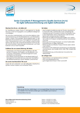 59Testing Experience – 19 2012
Díaz & Hilterscheid Unternehmensberatung GmbH
Bereich Personal
Kurfürstendamm 179
10707 Berlin
Telefon: +49 (0)30 74 76 28-0
Telefax: +49 (0)30 74 76 28-99
E-Mail: info@diazhilterscheid.de
Webseite: www.diazhilterscheid.de
Wachsen Sie mit uns – wir stellen ein!
Zur Verstärkung unseres Teams IT Management & Quality
Services suchen wir engagierte und qualiﬁzierte Kolleginnen
und Kollegen.
Wir sind eine marktorientierte und innovative Berliner Unter-
nehmensberatung mit 40 Mitarbeiterinnen und Mitarbeitern.
Neben unseren hochwertigen Beratungsleistungen in den
Bereichen Financial Services, IT Management & Quality Ser-
vices, Training Services und IT Law schätzen unsere Kunden
ebenso die durch den Unternehmensbereich Events & Me-
dia verantworteten internationalen Konferenzen und Publi-
kationen rund um die IT-Qualität.
Proﬁtieren Sie von unserer Erfahrung. Wir bieten
• interessante und anspruchsvolle IT-Projekte in den Be-
reichen IT-Prozesse und Projekte, MA-Qualiﬁkation und
Coaching, Softwaretest und Testmanagement sowie
Architektur und Sicherheit
• eine direkte Zusammenarbeit mit der Bereichsleitung IT
Management & Quality Services sowie den Teamleitern
• die Weiterentwicklung in einem ﬂexiblen Unternehmen
Sie suchen das Besondere? Wir auch!
Lassen Sie sich anstecken von der kollegialen Arbeitsatmo-
sphäre in einem starken und motivierten Team.
Sie haben
• eine fundierte Ausbildung oder ein Studium absolviert (z.
B. Informatik, BWL, Mathematik) sowie mehrjährige Be-
rufserfahrung als IT-Consultant in einem Fachbereich bzw.
in der Organisation eines Unternehmens oder bei einer
Beratung in entsprechenden Projekten
• Erfahrung mit agilen Entwicklungsmodellen und -metho-
den sowie mit in diesem Umfeld bewährten Testverfahren
und Tools
• Erfahrung mit Change-Prozessen von einer traditionellen
Entwicklung hin zu Agilen Methoden
• Erfahrung als ScrumMaster, Product Owner oder in ähnli-
cher Funktion
• Kenntnisse in der praktischen Anwendung von Methoden
und Standards, wie CMMI®, SPICE, ITIL®, TPI®, TMMI®, IEEE,
ISO 9126
• Vertriebserfahrung und Sie erkennen innovative Ver-
triebsansätze
Sie verfügen über
• Eigeninitiative und repräsentatives Auftreten
• eine hohe Reisebereitschaft
• gute Englischkenntnisse in Wort und Schrift
Senior Consultants IT Management & Quality Services (m/w)
für Agile Softwareentwicklung und Agilen Softwaretest
Bewerbung
Bitte senden Sie Ihre vollständigen und aussagekräftigen Bewerbungsunterlagen
einschließlich Ihrer Gehaltsvorstellungen ausschließlich per E-Mail an:
hr@diazhilterscheid.de
 