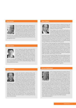 5Editorial Board
Paulisaconsultant,teacher,author,webmaster,pro-
grammer, tester, conference speaker, rowing coach
andmostrecentlyapublisher.Hehasconductedcon-
sultingassignmentsinallaspectsofsoftwaretesting
andqualityassurance,specialisingintestassurance.
He has presented keynote talks and tutorials at tes-
ting conferences across Europe, the USA, Australia,
South Africa and occasionally won awards for them.
Educated at the universities of Oxford and Imperial College London, he
is a Principal of Gerrard Consulting Limited and is the host of the UK Test
Management Forum.
Paul Gerrard
In the IT industry for more than twenty years, Mie-
ke Gevers has developed a special interest in the
techniques and processes relating to performance
management and automated testing. Mieke is a
regular speaker at conferences and organizations
worldwide. She served on the Program Committee
for the EuroSTAR conference in 2007 and 2009 and
was Program Chair of the BelgiumTesting Days 2011
and 2012. A co-founder of the Belgian Testers Organization, Mieke has
been a board member of KVIV and the ISTQB-affiliate Belgian Software
Testing Qualifications Board.
Mieke Gevers
Yaron has been working in software since 1990, and
has more than 20 years in testing field as a Test En-
gineer,TestingTL, andTesting Manager. His original
profession was Systems Analyst.
Yaron Tsubery is the current CEO and founder of
SmartestTechnologiesLtdandhasbeenaDirectorof
QA &Testing Manager at Comverse since 2000 until
2010. Yaron was in charge of a large and distributed
group that includes Testing Team Leaders and Test Engineers. The group
dealswithFunctional,Non-functional,Load&Performancetests,someof
whicharedoneoff-shore.Thegrouphasmuchexperienceinmanagingand
controlling acceptance tests. Yaron is also known as a manager who has
built testing groups in his past and also acted as a consultant to testing
managers while they were building their testing groups.
Yaron worked in Product Management, Project Management and Deve-
lopment for at least 3 years before becoming a Director of QA & Testing.
Yaron has wide experience in banking business processes. For the last 10
years he has implemented best practices in a field where he is in charge
ofproducingcomplexsystemsfortelecommunicationcompaniessuchas
Vodafone, T-Mobile, NTT DoCoMo, Verizon Wireless etc.; Main systems in
Mobile technology: i-mode, Mobile GateWay and Billing Proxy; in System
Integration projects: Content Data Management solutions including OSS
& BSS sub-systems, Video Solutions, IPTV and IMS.
Yaron is the current President of ISTQB® (International Software Testing
Qualifications Board – www.istqb.org) and is also the President and foun-
der of the ITCB (Israeli Testing Certification Board – www.itcb.org.il). He
is a member of IQAMF (Israeli QA Managers Forum) and in SIGiST Israel.
Yaron has been invited as a speaker to some important international
conferences to lecture on subjects related to testing, as well as he wrote
articles that were published in professional magazines.
Yaron Tsubery
Erik is a leading international consultant and trai-
ner, and a widely recognized expert in the area of
software testing and quality management with
over 20 years of practical testing experiences. He is
the founder of Improve Quality Services BV (www.
improveqs.nl) and one of the core developers of the
TMap testing methodology and the TMMi test im-
provement model. Erik is a regular speaker both at
national and international testing conferences and holds the EuroSTAR
record winning the best tutorial award three times! In 2007 he received
the European Testing Excellence Award for his outstanding contribution
to the testing profession over the years. He has been working as a test
manager and consultant in various domains, including finance, govern-
ment and embedded software. He has written numerous papers and a
number of books, including “Risk-based Testing: The PRISMA Approach”,
“ISTQBFoundationsofSoftwareTesting”and“TheLittleTMMi”.Erikisalsoa
formerpart-timeseniorlecturerattheEindhovenUniversityofTechnology,
vice-president of the International SoftwareTesting Qualifications Board
(2005–2009) and currently vice chair of the TMMi Foundation.
www.erikvanveenendaal.nl
Erik van Veenendaal
57 years old. Specialist in software testing. Inde-
pendent consultant in software testing and testing
improvementmatters.Guestlecturesatseveraluni-
versities in Norway about Quality Assurance and
Software Testing. Public and inhouse seminars in
SoftwareReviewandTestinginScandinavianandEu-
ropeancountries.Regularlyspeakingatconferences.
Several best paper awards (Best presentation award
at CONQUEST 2003, best paper in 2004). Test coordinator, ISEB Certified
Tester (Foundation Level), ISTQB Certified Tester (Foundation and Advan-
ced Levels) Chairman of Norwegian Testing Board. Active participant in
running museum trains in Norway, certified for safety critical services on
steam locomotives. M. Eng. from Technical University of Braunschweig,
Germany. Computer science, railway signaling. Development of real time
process control software at the Fraunhofer-Institute in Karlsruhe, Ger-
many. Work with Center for Industrial Research in Oslo, Norway. Deve-
lopment of parts of an IDE-tool (Systemator). Later developing test tools
and leader of quality improvement program. Consulting and lecturing
about software quality.
Hans Schaefer
 