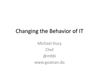 Changing the Behavior of IT 
Michael Ducy 
Chef 
@mfdii 
www.goatcan.do 
 