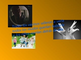 Todos los vecinos salieron a verla
todos los mudos querían hablarle
y los niños corrían detrás de ella
 