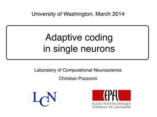 Adaptive coding
in single neurons
Christian Pozzorini
University of Washington, March 2014
Laboratory of Computational Neuroscience
 