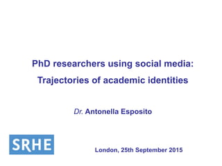 PhD researchers using social media:
Trajectories of academic identities
Dr. Antonella Esposito
London, 25th September 2015
 