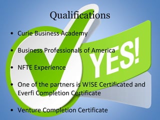 Qualifications
• Curie Business Academy
• Business Professionals of America
• NFTE Experience
• One of the partners is W!SE Certificated and
Everfi Completion Certificate
• Venture Completion Certificate
 