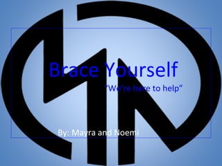 Brace Yourself
“We’re here to help”
By: Mayra and Noemi
 
