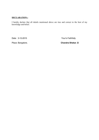 DECLARATION:-
I hereby declare that all details mentioned above are true and correct to the best of my
knowledge and belief.
Date: 3-12-2015 Your’s Faithfully
Place: Bangalore. Chandra Shekar .S
 
