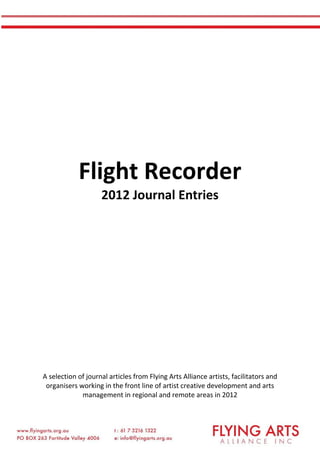 Flight Recorder
2012 Journal Entries
A selection of journal articles from Flying Arts Alliance artists, facilitators and
organisers working in the front line of artist creative development and arts
management in regional and remote areas in 2012
 