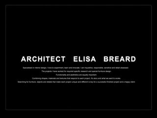 ARCHITECT ELISA BREARD
Specialised in interior design, I love to experiment, learn and innovate. I am inquisitive, responsible, sensitive and detail obsessed.
The projects I have worked for required specific research and special furniture design.
Functionality and aesthetics are equally important.
Combining shapes, materials and textures that respond to each project, it's story and what we want to evoke.
Searching for furniture, objects and details that make each project unique and different is key for a successful finished project and a happy client.
 