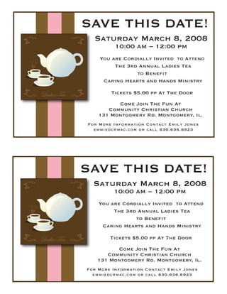 Ladies Tea
Ladies Tea
You are Cordially Invited to Attend
The 3rd Annual Ladies Tea
to Benefit
Caring Hearts and Hands Ministry
Saturday March 8, 2008
10:00 am – 12:00 pm
Come Join The Fun At
Community Christian Church
131 Montgomery Rd. Montgomery, Il.
For More Information Contact Emily Jones
emmiedc@mac.com or call 630.636.6923
Tickets $5.00 pp At The Door
SAVE THIS DATE!
You are Cordially Invited to Attend
The 3rd Annual Ladies Tea
to Benefit
Caring Hearts and Hands Ministry
Saturday March 8, 2008
10:00 am – 12:00 pm
Come Join The Fun At
Community Christian Church
131 Montgomery Rd. Montgomery, Il.
For More Information Contact Emily Jones
emmiedc@mac.com or call 630.636.6923
Tickets $5.00 pp At The Door
SAVE THIS DATE!
 