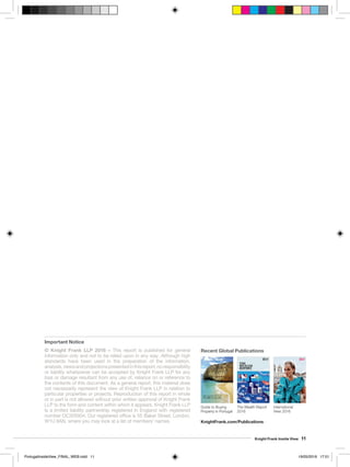 © Knight Frank LLP 2016 – This report is published for general
information only and not to be relied upon in any way. Although high
standards have been used in the preparation of the information,
analysis,viewsandprojectionspresentedinthisreport,noresponsibility
or liability whatsoever can be accepted by Knight Frank LLP for any
loss or damage resultant from any use of, reliance on or reference to
the contents of this document. As a general report, this material does
not necessarily represent the view of Knight Frank LLP in relation to
particular properties or projects. Reproduction of this report in whole
or in part is not allowed without prior written approval of Knight Frank
LLP to the form and content within which it appears. Knight Frank LLP
is a limited liability partnership registered in England with registered
number OC305934. Our registered office is 55 Baker Street, London,
W1U 8AN, where you may look at a list of members’ names.
Important Notice
Knight Frank Inside View 11
Guide to buying property in
Portugal
2016
10th
Edition
THE
WEALTH
REPORTThe global perspective on prime property and investment
SARDINIAPRIVATE ESTATES
 OLIVE GROVES
NEW YORK
TO DUBAI
VIEWS FROM
THE TOP
ZAMBIA
EXCLUSIVE
GAME RESERVES
BALI 
MUSTIQUE
HIDDEN GEMS 
MODERNIST VILLAS
LONDON
LIVING BESIDE
HERITAGE
LANDMARKS
INTERNATIONALVIEW2016
KnightFrank.com
THE FINEST PROPERTIES FROM AROUND THE WORLD
Guide to Buying
Property in Portugal
International
View 2016
Recent Global Publications
KnightFrank.com/Publications
The Wealth Report
2016
PortugalInsideView_FINAL_WEB.indd 11 19/05/2016 17:01
 