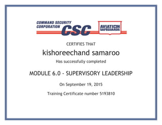 CERTIFIES THAT
kishoreechand samaroo
Has successfully completed
MODULE 6.0 - SUPERVISORY LEADERSHIP
On September 19, 2015
Training Certificate number 5193810
 