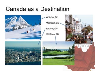 Canada as a Destination
Whistler, BC
Montreal, QC
Toronto, ON
Mill River, PEI
 