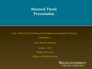 Doctoral Thesis
Presentation
Title: Roles of CYP2A6 Gene Polymorphism in Treatment of Nicotine
Dependence.
Yawo Mawuli Akrodou
October 2014
Walden University
College of Health Sciences
 