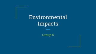 Environmental
Impacts
Group 6
 